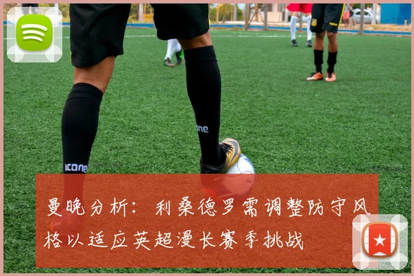 曼晚分析：利桑德罗需调整防守风格以适应英超漫长赛季挑战