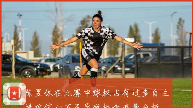 陈昱休在比赛中球权占有过多自主进攻信心不足导致机会浪费分析