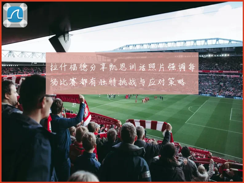 拉什福德分享凯恩训话照片强调每场比赛都有独特挑战与应对策略
