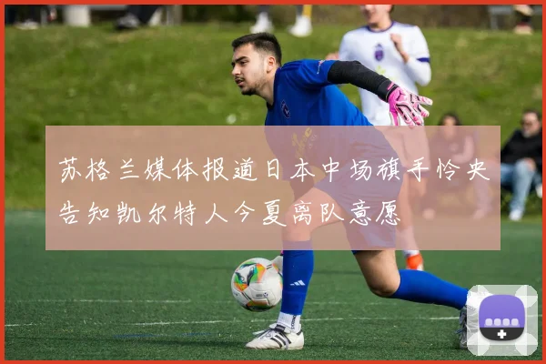 苏格兰媒体报道日本中场旗手怜央告知凯尔特人今夏离队意愿