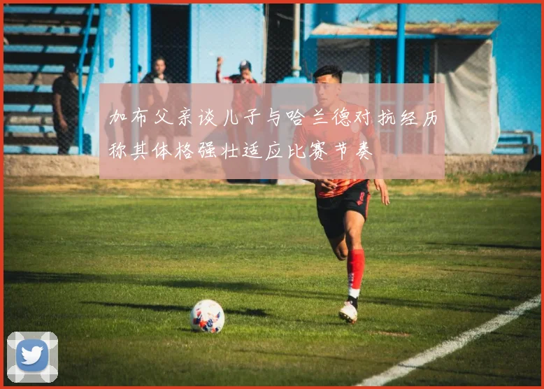 加布父亲谈儿子与哈兰德对抗经历称其体格强壮适应比赛节奏