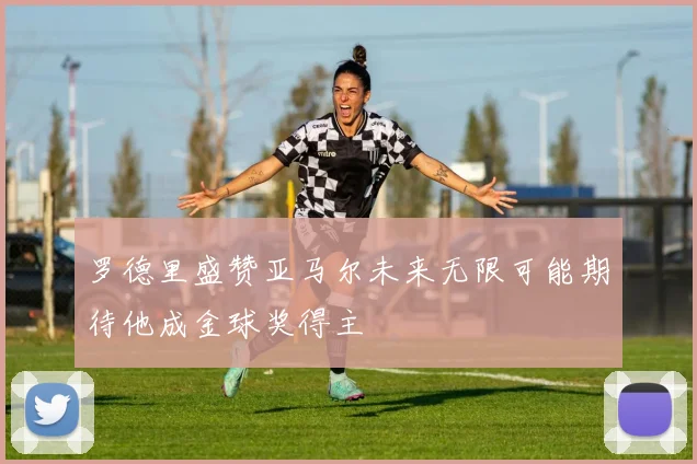 罗德里盛赞亚马尔未来无限可能期待他成金球奖得主