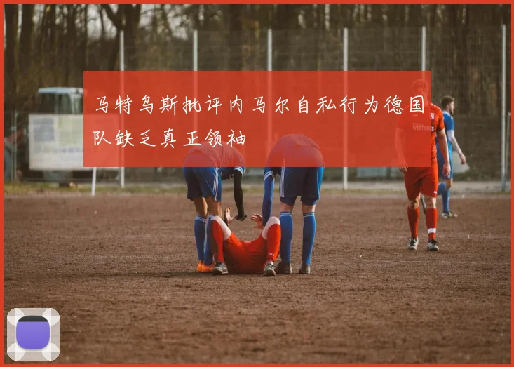 马特乌斯批评内马尔自私行为德国队缺乏真正领袖
