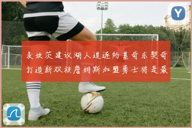 麦坎茨建议湖人追逐约基奇东契奇打造新双核詹姆斯加盟勇士将是最佳选择