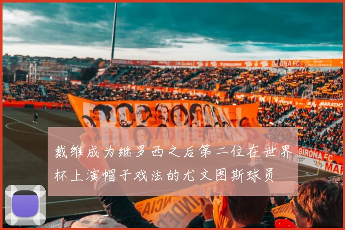 戴维成为继罗西之后第二位在世界杯上演帽子戏法的尤文图斯球员