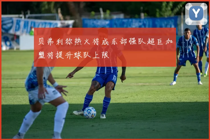 贝弗利称热火将成东部强队超巨加盟将提升球队上限