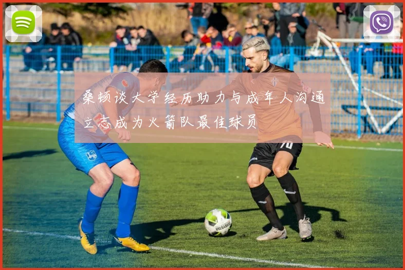 桑顿谈大学经历助力与成年人沟通立志成为火箭队最佳球员