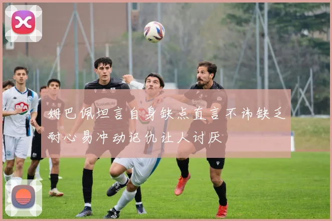 姆巴佩坦言自身缺点直言不讳缺乏耐心易冲动记仇让人讨厌