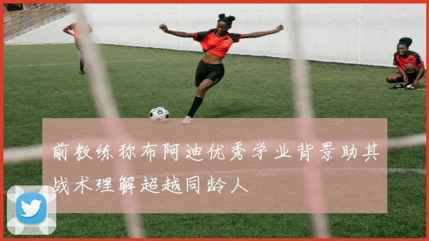 前教练称布阿迪优秀学业背景助其战术理解超越同龄人