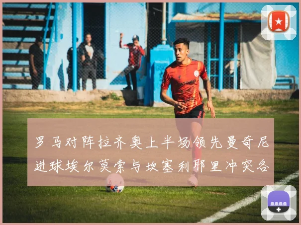 罗马对阵拉齐奥上半场领先曼奇尼进球埃尔莫索与坎塞利耶里冲突各领黄牌
